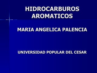 HIDROCARBUROS AROMATICOS MARIA ANGELICA PALENCIA UNIVERSIDAD POPULAR DEL CESAR 