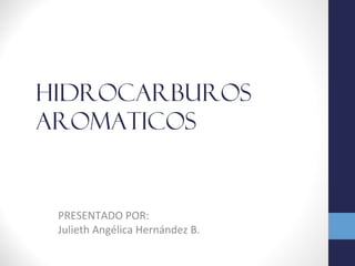 HIDROCARBUROS
AROMATICOS
PRESENTADO POR:
Julieth Angélica Hernández B.
 