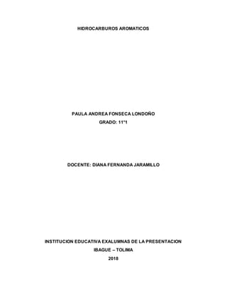 HIDROCARBUROS AROMATICOS
PAULA ANDREA FONSECA LONDOÑO
GRADO: 11°1
DOCENTE: DIANA FERNANDA JARAMILLO
INSTITUCION EDUCATIVA EXALUMNAS DE LA PRESENTACION
IBAGUE – TOLIMA
2018
 