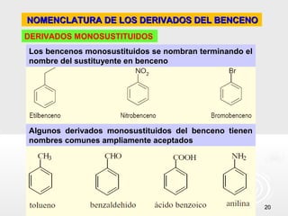 NOMENCLATURA DE LOS DERIVADOS DEL BENCENO
DERIVADOS MONOSUSTITUIDOS
Los bencenos monosustituidos se nombran terminando el
nombre del sustituyente en benceno




Algunos derivados monosustituidos del benceno tienen
nombres comunes ampliamente aceptados




                                                        20
 