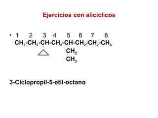 Ejercicios con aliciclicos 1  2  3  4  5  6  7  8 CH 3 -CH 2 -CH-CH 2 -CH-CH 2 -CH 2 -CH 3 CH 2 CH 3 3-Ciclopropil-5-etil-octano 