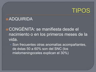 TIPOSADQUIRIDACONGÉNITA: se manifiesta desde el nacimiento o en los primeros meses de la vida. Son frecuentes otras anomalías acompañantes, de éstas 50 a 60% son del SNC (los mielomeningoceles explican el 30%)