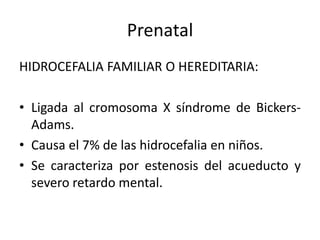 Prenatal
HIDROCEFALIA FAMILIAR O HEREDITARIA:

• Ligada al cromosoma X síndrome de Bickers-
  Adams.
• Causa el 7% de las hidrocefalia en niños.
• Se caracteriza por estenosis del acueducto y
  severo retardo mental.
 