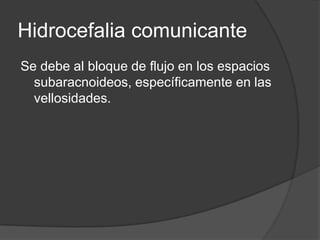 Hidrocefalia comunicante
Se debe al bloque de flujo en los espacios
  subaracnoideos, específicamente en las
  vellosidades.
 