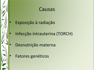 Causas 
• Exposição à radiação 
• Infecção intrauterina (TORCH) 
• Desnutrição materna 
• Fatores genéticos 
 