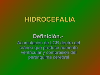 HIDROCEFALIAHIDROCEFALIA
Definición.-Definición.-
Acumulación de LCR dentro delAcumulación de LCR dentro del
cráneo que produce aumentocráneo que produce aumento
ventricular y compresión delventricular y compresión del
parénquima cerebralparénquima cerebral
 