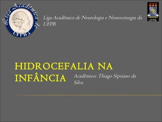 HIDROCEFALIA NA
INFÂNCIA
Liga Acadêmica de Neurologia e Neurocirurgia da
UFPB
Acadêmico: Thiago Sipriano da
Silva
 