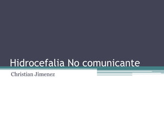 Hidrocefalia No comunicante
Christian Jimenez
 
