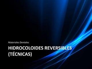 Materiales Dentales

HIDROCOLOIDES REVERSIBLES
(TÉCNICAS)
 