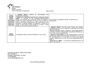 IMD004 26/06/2006
Facultatiu que respon: Beatriz García Palop
Data: 18/03/2015
Facultatiu responsable: JC Juárez
Tel: 934893464
e-mail: jcjuarez@vhebron.net
Centre col·laborador de l’ISMP-Espanya
Institute for Safe Medication Practices
Vall d'Hebron
Hospital
Servei de Farmacia
Centre d’informació de medicaments
Pacient
quirúrgic
(estrès
moderat-
sever) tractat
de manera
crònica amb
esteroides a
dosis altes
- Uptodate (2014)15: Cobertura de corticosteroides amb
hidrocortisona intravenosa.
- Protocol per al maneig perioperatori de la medicació crònica
(2008)16: La supressió de l'eix hipotalàmic-hipofisiari-adrenal
suposa una anul·lació dels mecanismes naturals de resposta a
l'estrès de la cirurgia i l'anestèsia i pot conduir a xoc circulatori. Per
evitar-ho, s'administra hidrocortisona en dosis equivalents a les que
suposarien la resposta fisiològica de l'organisme a l'estrès de la
cirurgia. La dosi depèn del grau d'estrès de la cirurgia i la seva
durada, així com de la dosi prèvia del pacient.
No s’ha trobat a la bibliografia revisada una alternativa a la
hidrocortisona.
Estatus
asmaticus
La bibliografia revisada recomana alternatives en tots el casos.
- Uptodate (2015)17: Una dosi inicial massiva (per exemple,
metilprednisolona 500 mg bol intravenós) no més eficaç que una dosi
gran inicial (125 mg).
- Manual d’actuació médica a urgències – pneumologia (2011)18:
Exacerbació asmàtica moderada-greu: hidrocortisona 100-200 mg a
l'inici o 40-60 mg de metilprednisolona.
- Urgencias Toledo (2010)3: En cas de broncoespasme o AEPOC
greu-molt greu administrar hidrocortisona 100-300 mg o 1-2 mg / kg
de metil-prednisolona iv. Es pot repetir als 20-30 minuts segons
resposta i després dosi de 0,4-0,6 mg / kg de metilprednisolona /6-8
hores i.v.
- Marik PE et al. (2008)8: Es recomana la metilprednisolona en una
dosi d'1 mg x kg x dia.
 