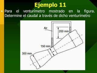 Ejemplo 11
• Para el venturímetro mostrado en la figura.
Determine el caudal a través de dicho venturímetro
 