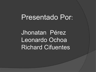 Presentado Por:
Jhonatan Pérez
Leonardo Ochoa
Richard Cifuentes

 