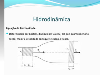 Hidrodinâmica
Equação da Continuidade
 Determinada por Castelli, discípulo de Galileu, diz que quanto menor a

seção, maior a velocidade com que se escoa o fluído.

 