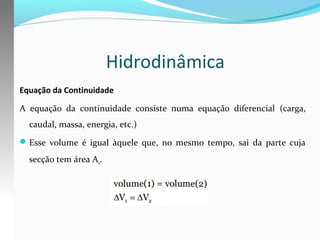 Hidrodinâmica
Equação da Continuidade
A equação da continuidade consiste numa equação diferencial (carga,
caudal, massa, energia, etc.)
 Esse volume é igual àquele que, no mesmo tempo, sai da parte cuja

secção tem área A2.

 