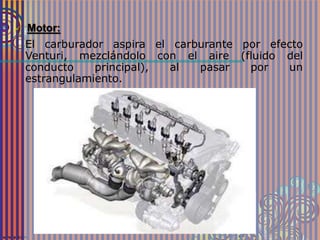  Motor:
El carburador aspira el carburante por efecto
Venturi, mezclándolo con el aire (fluido del
conducto principal), al pasar por un
estrangulamiento.
 