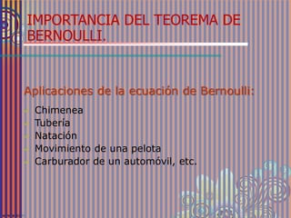 Aplicaciones de la ecuación de Bernoulli:
 Chimenea
 Tubería
 Natación
 Movimiento de una pelota
 Carburador de un automóvil, etc.
IMPORTANCIA DEL TEOREMA DE
BERNOULLI.
 