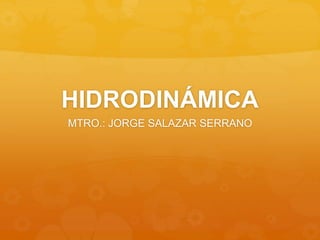 HIDRODINÁMICA
MTRO.: JORGE SALAZAR SERRANO
 