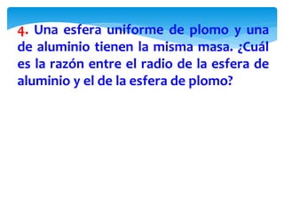 4. Una esfera uniforme de plomo y una
de aluminio tienen la misma masa. ¿Cuál
es la razón entre el radio de la esfera de
aluminio y el de la esfera de plomo?
 