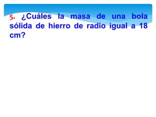 5. ¿Cuáles la masa de una bola
sólida de hierro de radio igual a 18
cm?
 