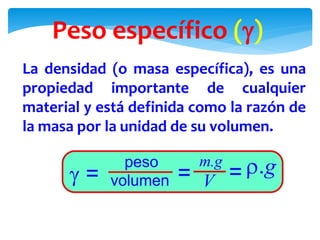 Peso específico ()
La densidad (o masa específica), es una
propiedad importante de cualquier
material y está definida como la razón de
la masa por la unidad de su volumen.
 