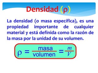 Densidad ()
La densidad (o masa específica), es una
propiedad importante de cualquier
material y está definida como la razón de
la masa por la unidad de su volumen.
 