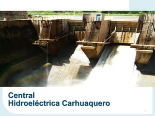 Central
Hidroeléctrica Carhuaquero
1
 