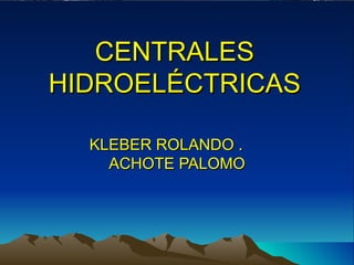 CENTRALES
HIDROELÉCTRICAS

  KLEBER ROLANDO .
    ACHOTE PALOMO
 