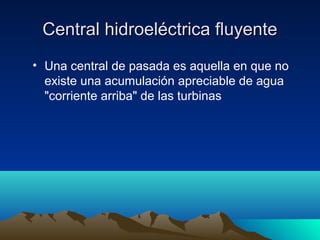 Central hidroeléctrica fluyenteCentral hidroeléctrica fluyente
• Una central de pasada es aquella en que no
existe una acumulación apreciable de agua
"corriente arriba" de las turbinas
 