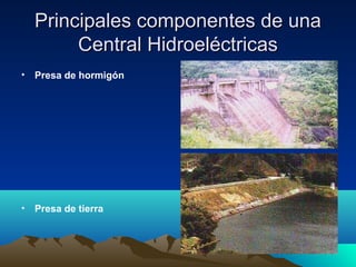 Principales componentes de unaPrincipales componentes de una
Central HidroeléctricasCentral Hidroeléctricas
• Presa de hormigón
• Presa de tierra
 