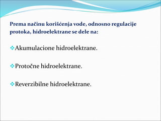 Prema načinu korišćenja vode, odnosno regulacije
protoka, hidroelektrane se dele na:
Akumulacione hidroelektrane.
Protočne hidroelektrane.
Reverzibilne hidroelektrane.
 