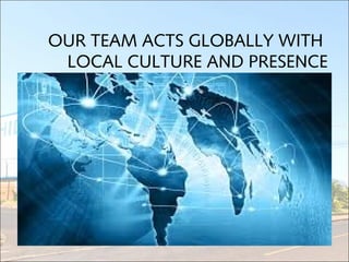 OUR TEAM ACTS GLOBALLY WITH
LOCAL CULTURE AND PRESENCE
 
