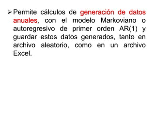 Permite cálculos de generación de datos
anuales, con el modelo Markoviano o
autoregresivo de primer orden AR(1) y
guardar estos datos generados, tanto en
archivo aleatorio, como en un archivo
Excel.
 
