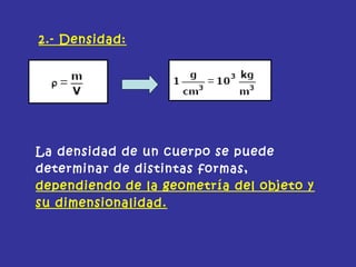 2.- Densidad:
La densidad de un cuerpo se puede
determinar de distintas formas,
dependiendo de la geometría del objeto y
su dimensionalidad.
 