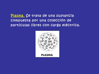 Plasma. Se trata de una sustancia
compuesta por una colección de
partículas libres con carga eléctrica.
 