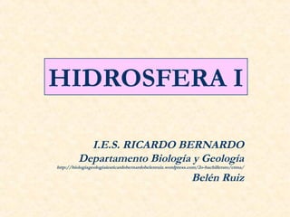 HIDROSFERA I

           I.E.S. RICARDO BERNARDO
         Departamento Biología y Geología
http://biologiageologiaiesricardobernardobelenruiz.wordpress.com/2o-bachillerato/ctma/

                                                             Belén Ruiz
 