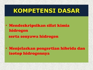 KOMPETENSI DASAR
• Mendeskripsikan sifat kimia
hidrogen
serta senyawa hidrogen
• Menjelaskan pengertian hibrida dan
isotop hidrogennya
 