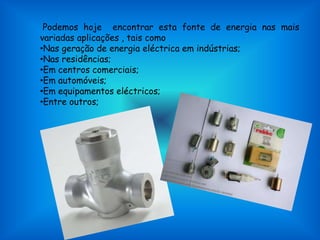 Podemos hoje  encontrar esta fonte de energia nas mais variadas aplicações , tais comoNas geração de energia eléctrica em indústrias;