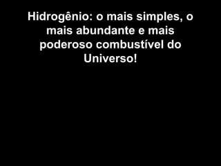 Hidrogênio: o mais simples, o 
mais abundante e mais 
poderoso combustível do 
Universo! 
