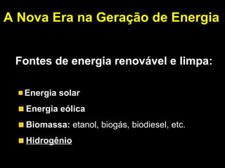 A Nova Era na Geração de Energia 
“O mundo está se movendo em direção a um futuro de energia 
sustentável.” 
Fontes de energia renovável e limpa: 
Energia solar 
Energia eólica 
Biomassa: etanol, biogás, biodiesel, etc. 
Hidrogênio 
 