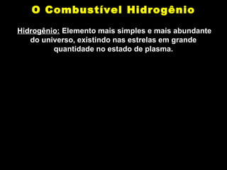 O Combustível Hidrogênio 
Hidrogênio: Elemento mais simples e mais abundante 
do universo, existindo nas estrelas em grande 
quantidade no estado de plasma. 
 