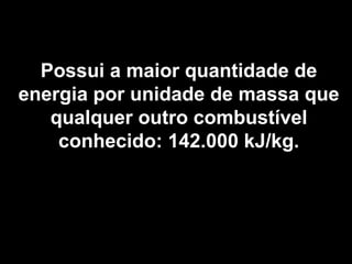 Possui a maior quantidade de 
energia por unidade de massa que 
qualquer outro combustível 
conhecido: 142.000 kJ/kg. 
 