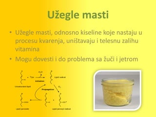 Užegle masti
• Užegle masti, odnosno kiseline koje nastaju u
  procesu kvarenja, uništavaju i telesnu zalihu
  vitamina
• Mogu dovesti i do problema sa žuči i jetrom
 