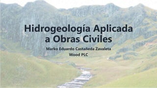 Hidrogeología Aplicada
a Obras Civiles
Marko Eduardo Castañeda Zavaleta
Wood PLC
 