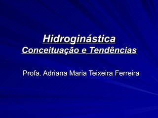 Hidroginástica Conceituação e Tendências Profa. Adriana Maria Teixeira Ferreira  