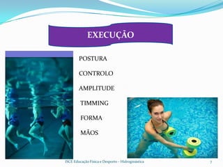 EXECUÇÃO

        POSTURA

        CONTROLO

        AMPLITUDE

         TIMMING

         FORMA

         MÃOS



ISCE Educação Física e Desporto - Hidroginástica   7
 