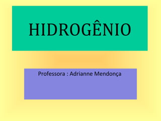 HIDROGÊNIO
Professora : Adrianne Mendonça
 