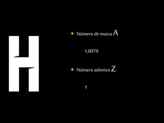  Número de massa A
1,0079
 Número atômico Z
1
 