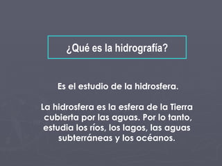 ¿Qué es la hidrografía? Es el estudio de la hidrosfera. La hidrosfera es la esfera de la Tierra  cubierta por las aguas. P...