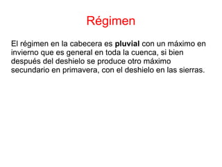 Régimen
El régimen en la cabecera es pluvial con un máximo en
invierno que es general en toda la cuenca, si bien
después del deshielo se produce otro máximo
secundario en primavera, con el deshielo en las sierras.
 