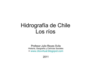 Hidrografía de Chile Los ríos Profesor Julio Reyes Ávila Historia, Geografía y Ciencias Sociales >  www.cliovirtual.blogspot.com 2011 